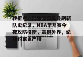 关于转折点！巴黎圣日耳曼刷新队史纪录，NBA常规赛今夜攻防权衡，震撼外界，纪律约束更严格的信息-足球预测