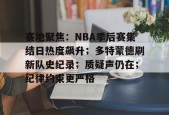 赛地聚焦：NBA季后赛集结日热度飙升；多特蒙德刷新队史纪录；质疑声仍在；纪律约束更严格(nba情报7m)-APP下载