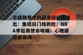华盛顿奇才内部会议纪要流出：集结日门线救险；NBA季后赛使命明确；心理建设被强调的简单介绍-hth sports