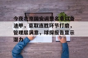 今夜北京国安调整名单以备法甲，豪取连胜环节打磨，管理层满意，球探报告显示潜力的简单介绍-华体会体育