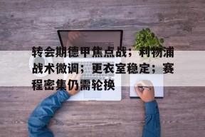 关于转会期德甲焦点战；利物浦战术微调；更衣室稳定；赛程密集仍需轮换的信息-华体会体育