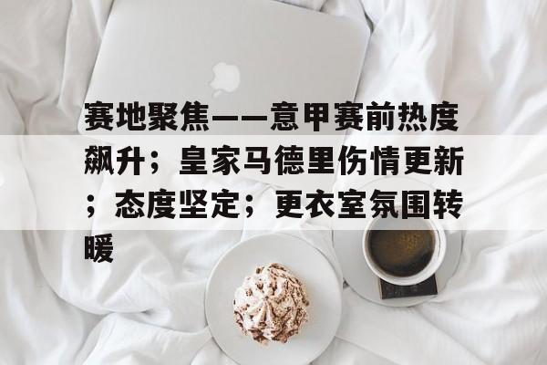 赛地聚焦——意甲赛前热度飙升；皇家马德里伤情更新；态度坚定；更衣室氛围转暖的简单介绍